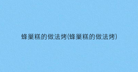 蜂巢糕的做法烤(蜂巢糕的做法烤)