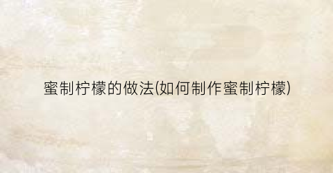 蜜制柠檬的做法(如何制作蜜制柠檬)