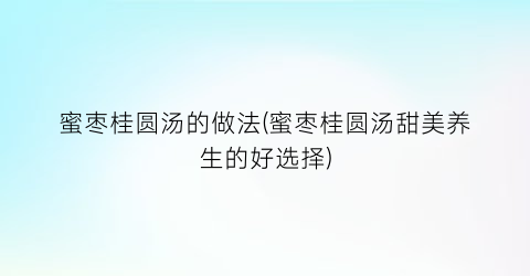 “蜜枣桂圆汤的做法(蜜枣桂圆汤甜美养生的好选择)