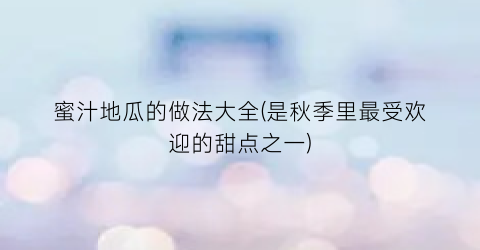 蜜汁地瓜的做法大全(是秋季里最受欢迎的甜点之一)