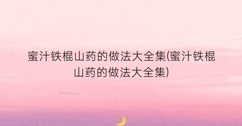 蜜汁铁棍山药的做法大全集(蜜汁铁棍山药的做法大全集)