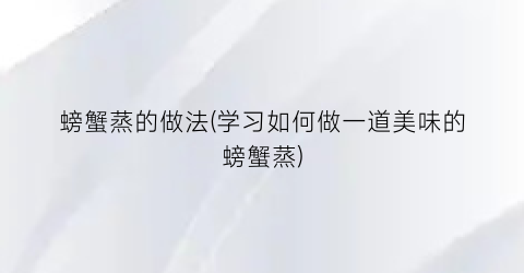螃蟹蒸的做法(学习如何做一道美味的螃蟹蒸)