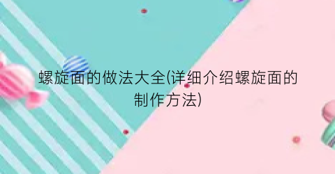 “螺旋面的做法大全(详细介绍螺旋面的制作方法)