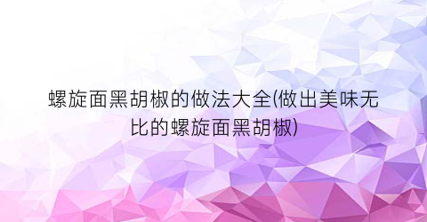 螺旋面黑胡椒的做法大全(做出美味无比的螺旋面黑胡椒)