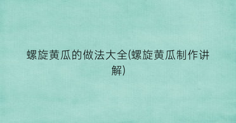 螺旋黄瓜的做法大全(螺旋黄瓜制作讲解)