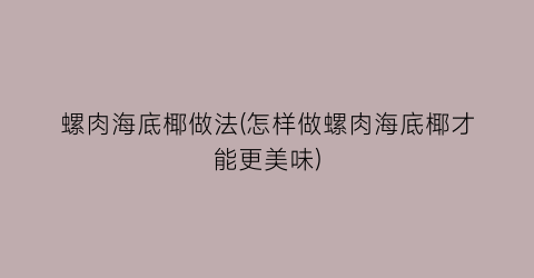 “螺肉海底椰做法(怎样做螺肉海底椰才能更美味)