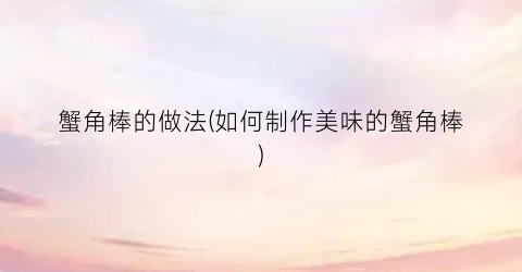 蟹角棒的做法(如何制作美味的蟹角棒)
