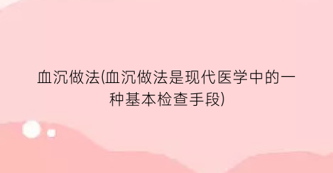 血沉做法(血沉做法是现代医学中的一种基本检查手段)