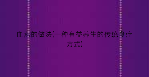 血燕的做法(一种有益养生的传统食疗方式)