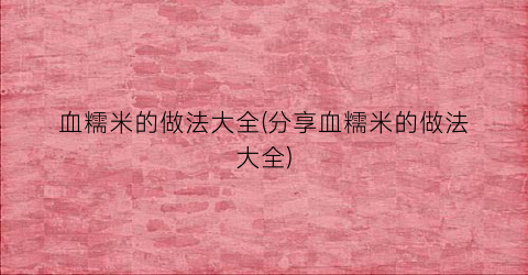 “血糯米的做法大全(分享血糯米的做法大全)