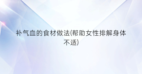 “补气血的食材做法(帮助女性排解身体不适)