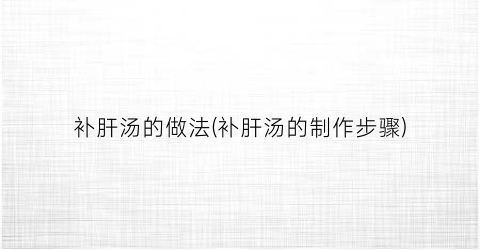 补肝汤的做法(补肝汤的制作步骤)
