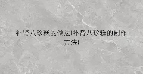 补肾八珍糕的做法(补肾八珍糕的制作方法)