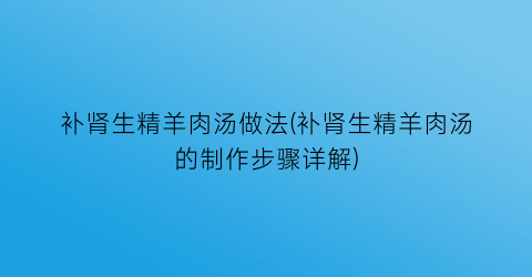 “补肾生精羊肉汤做法(补肾生精羊肉汤的制作步骤详解)