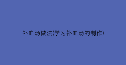 “补血汤做法(学习补血汤的制作)