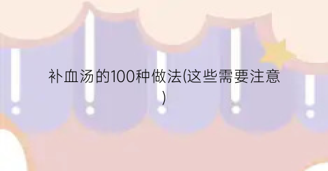 补血汤的100种做法(这些需要注意)