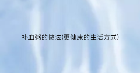 “补血粥的做法(更健康的生活方式)