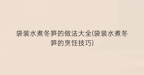袋装水煮冬笋的做法大全(袋装水煮冬笋的烹饪技巧)