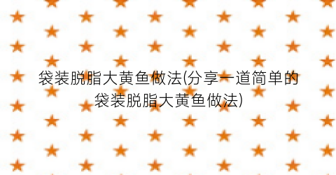 袋装脱脂大黄鱼做法(分享一道简单的袋装脱脂大黄鱼做法)