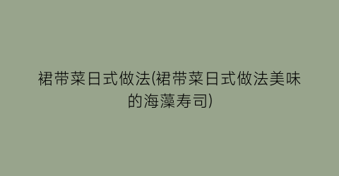 “裙带菜日式做法(裙带菜日式做法美味的海藻寿司)