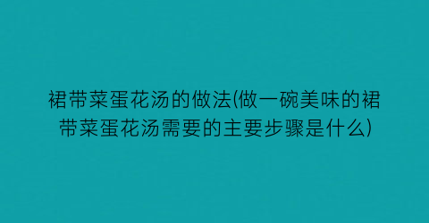 “裙带菜蛋花汤的做法(做一碗美味的裙带菜蛋花汤需要的主要步骤是什么)