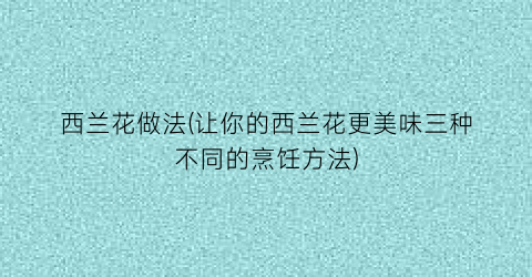 “西兰花做法(让你的西兰花更美味三种不同的烹饪方法)