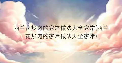 西兰花炒肉的家常做法大全家常(西兰花炒肉的家常做法大全家常)