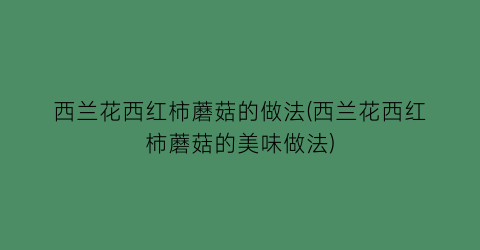 “西兰花西红柿蘑菇的做法(西兰花西红柿蘑菇的美味做法)