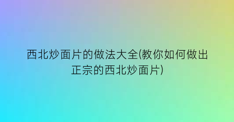 西北炒面片的做法大全(教你如何做出正宗的西北炒面片)