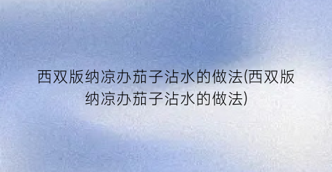 “西双版纳凉办茄子沾水的做法(西双版纳凉办茄子沾水的做法)