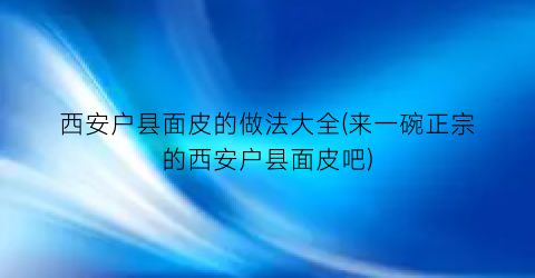 “西安户县面皮的做法大全(来一碗正宗的西安户县面皮吧)