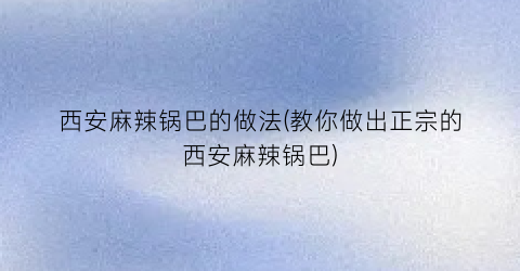 西安麻辣锅巴的做法(教你做出正宗的西安麻辣锅巴)