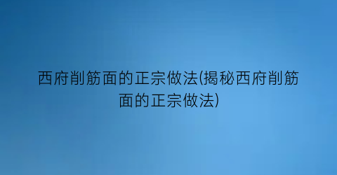 西府削筋面的正宗做法(揭秘西府削筋面的正宗做法)