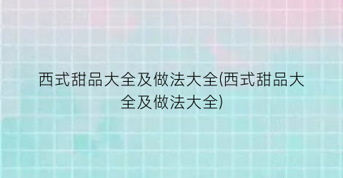 “西式甜品大全及做法大全(西式甜品大全及做法大全)