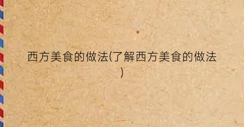 西方美食的做法(了解西方美食的做法)