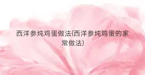 “西洋参炖鸡蛋做法(西洋参炖鸡蛋的家常做法)