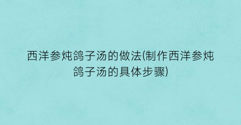 西洋参炖鸽子汤的做法(制作西洋参炖鸽子汤的具体步骤)