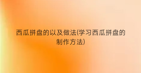 西瓜拼盘的以及做法(学习西瓜拼盘的制作方法)