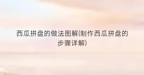 西瓜拼盘的做法图解(制作西瓜拼盘的步骤详解)