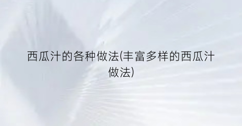 “西瓜汁的各种做法(丰富多样的西瓜汁做法)