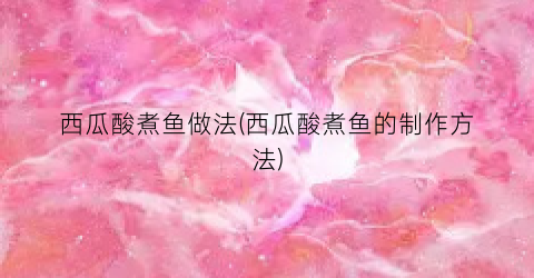 西瓜酸煮鱼做法(西瓜酸煮鱼的制作方法)