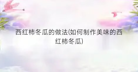 西红柿冬瓜的做法(如何制作美味的西红柿冬瓜)
