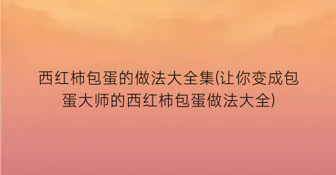 西红柿包蛋的做法大全集(让你变成包蛋大师的西红柿包蛋做法大全)