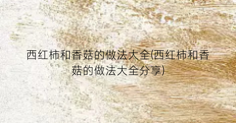 西红柿和香菇的做法大全(西红柿和香菇的做法大全分享)