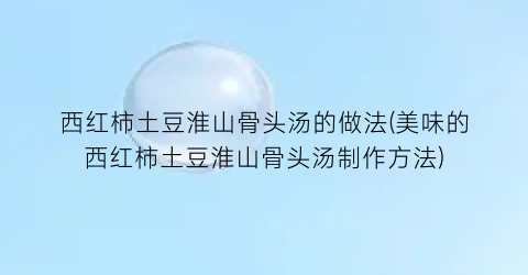 “西红柿土豆淮山骨头汤的做法(美味的西红柿土豆淮山骨头汤制作方法)