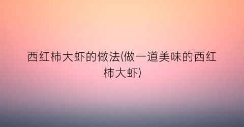 西红柿大虾的做法(做一道美味的西红柿大虾)
