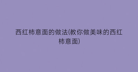 西红柿意面的做法(教你做美味的西红柿意面)