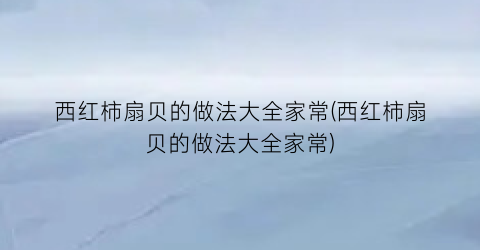 西红柿扇贝的做法大全家常(西红柿扇贝的做法大全家常)