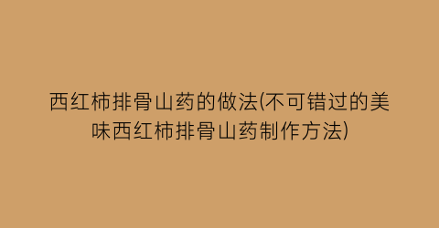 “西红柿排骨山药的做法(不可错过的美味西红柿排骨山药制作方法)