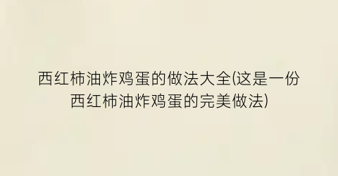 西红柿油炸鸡蛋的做法大全(这是一份西红柿油炸鸡蛋的完美做法)